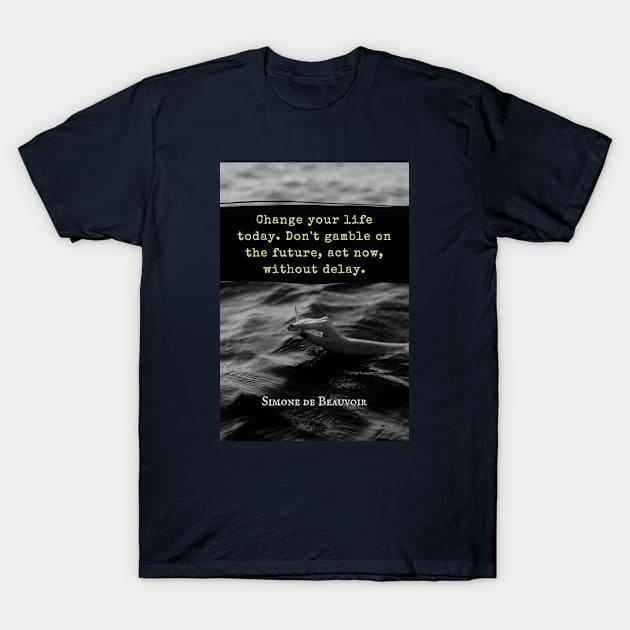 Simone de Beauvoir quote: Change your life today. Don't gamble on the future, act now, without delay. T-Shirt by artbleed